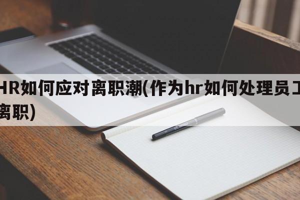 HR如何应对离职潮(作为hr如何处理员工离职)