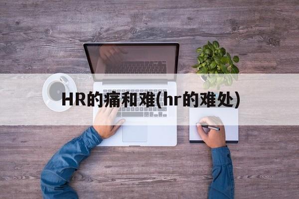 HR的痛和难(hr的难处)